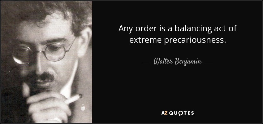 Any order is a balancing act of extreme precariousness. - Walter Benjamin