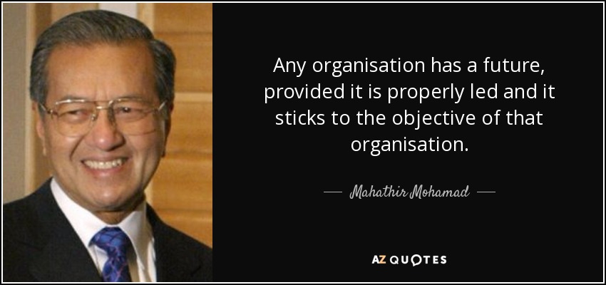Any organisation has a future, provided it is properly led and it sticks to the objective of that organisation. - Mahathir Mohamad