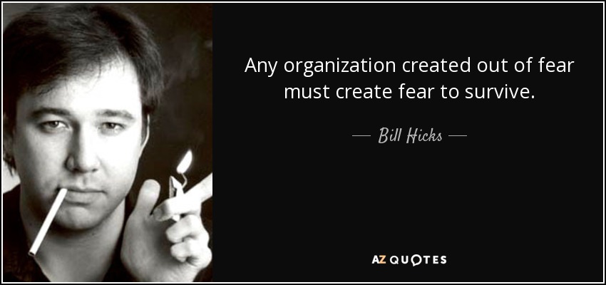 Any organization created out of fear must create fear to survive. - Bill Hicks