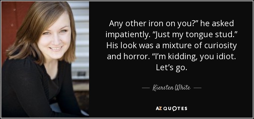 Any other iron on you?” he asked impatiently. “Just my tongue stud.” His look was a mixture of curiosity and horror. “I’m kidding, you idiot. Let’s go. - Kiersten White