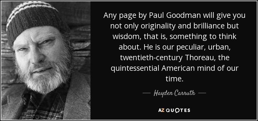 Any page by Paul Goodman will give you not only originality and brilliance but wisdom, that is, something to think about. He is our peculiar, urban, twentieth-century Thoreau, the quintessential American mind of our time. - Hayden Carruth