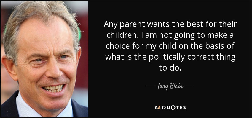 Any parent wants the best for their children. I am not going to make a choice for my child on the basis of what is the politically correct thing to do. - Tony Blair