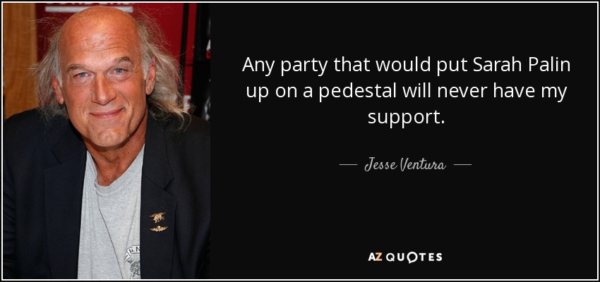 Any party that would put Sarah Palin up on a pedestal will never have my support. - Jesse Ventura