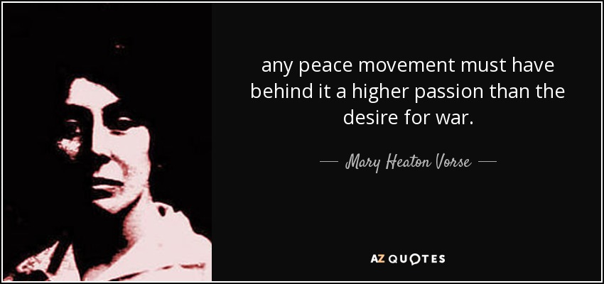 any peace movement must have behind it a higher passion than the desire for war. - Mary Heaton Vorse