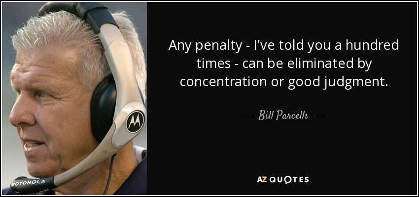 Any penalty - I've told you a hundred times - can be eliminated by concentration or good judgment. - Bill Parcells