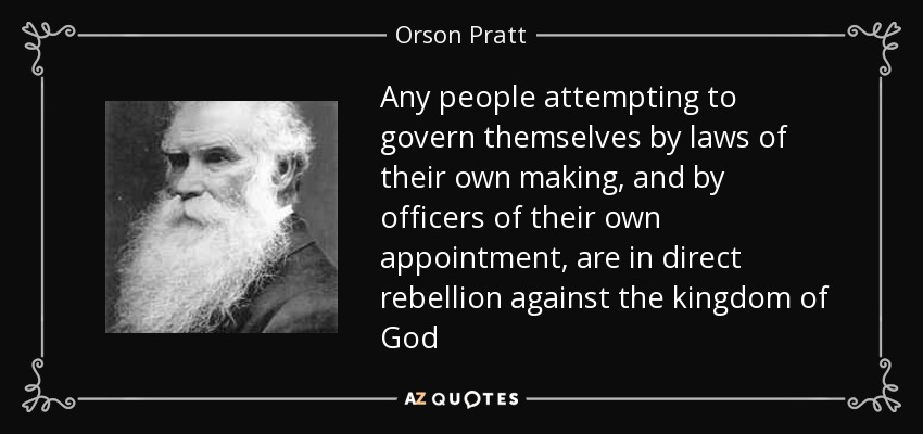 Any people attempting to govern themselves by laws of their own making, and by officers of their own appointment, are in direct rebellion against the kingdom of God - Orson Pratt