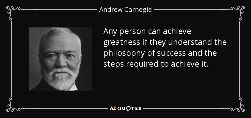 Any person can achieve greatness if they understand the philosophy of success and the steps required to achieve it. - Andrew Carnegie