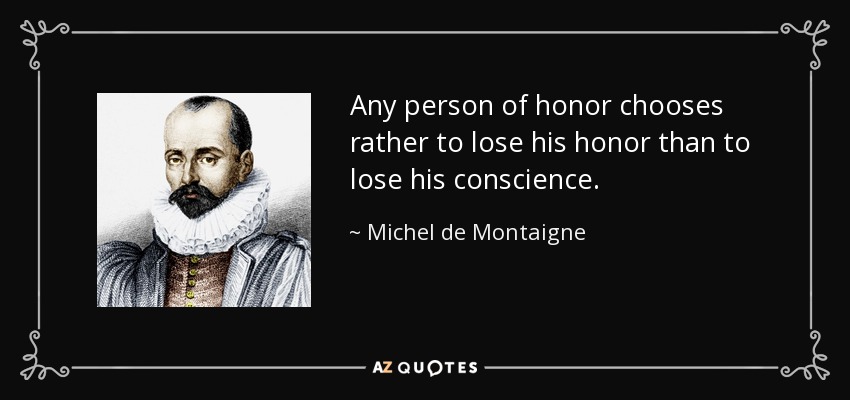Any person of honor chooses rather to lose his honor than to lose his conscience. - Michel de Montaigne