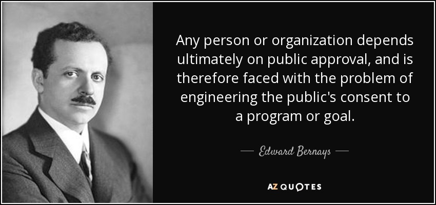 Any person or organization depends ultimately on public approval, and is therefore faced with the problem of engineering the public's consent to a program or goal. - Edward Bernays