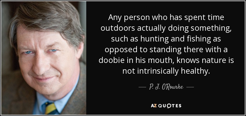 Any person who has spent time outdoors actually doing something, such as hunting and fishing as opposed to standing there with a doobie in his mouth, knows nature is not intrinsically healthy. - P. J. O'Rourke