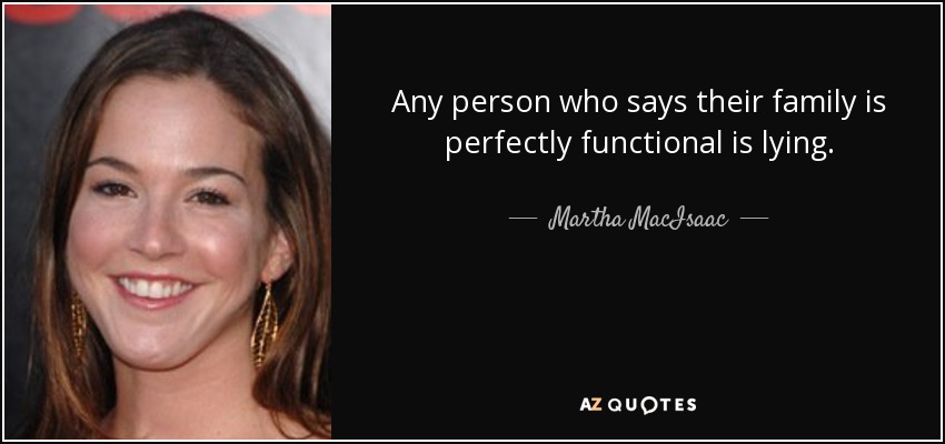 Any person who says their family is perfectly functional is lying. - Martha MacIsaac