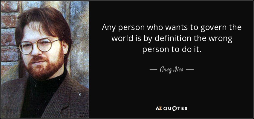 Any person who wants to govern the world is by definition the wrong person to do it. - Greg Iles