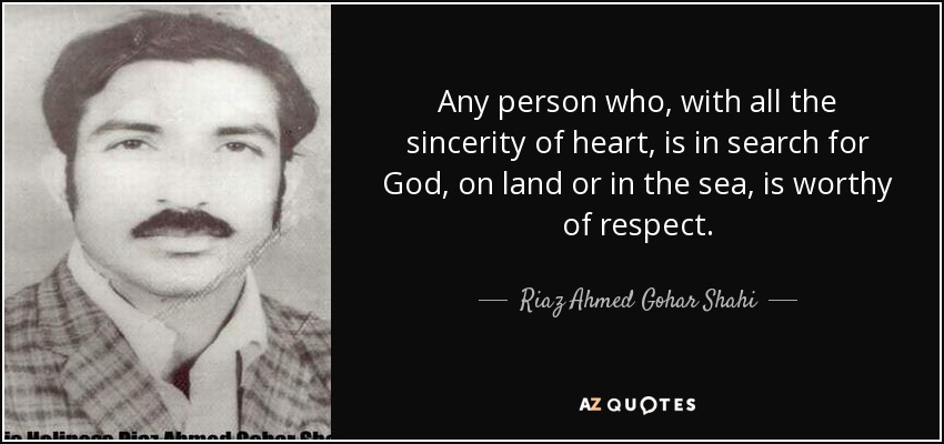 Any person who, with all the sincerity of heart, is in search for God, on land or in the sea, is worthy of respect. - Riaz Ahmed Gohar Shahi