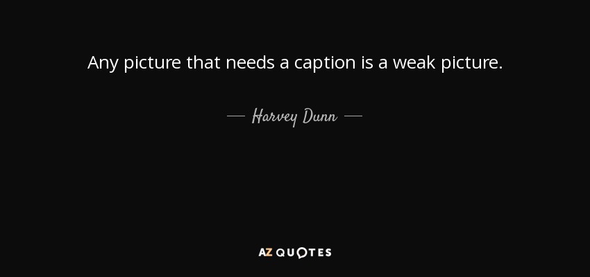 Any picture that needs a caption is a weak picture. - Harvey Dunn