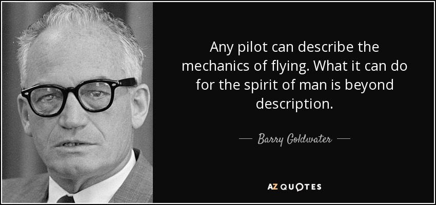 Any pilot can describe the mechanics of flying. What it can do for the spirit of man is beyond description. - Barry Goldwater