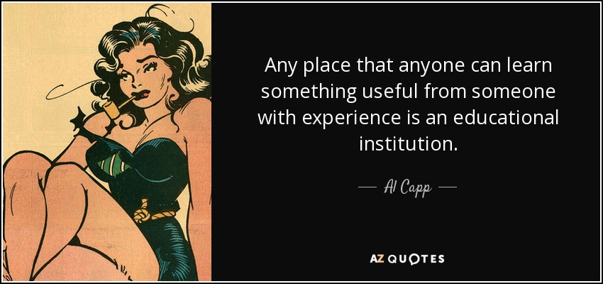 Any place that anyone can learn something useful from someone with experience is an educational institution. - Al Capp