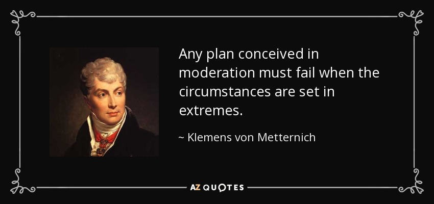 Any plan conceived in moderation must fail when the circumstances are set in extremes. - Klemens von Metternich
