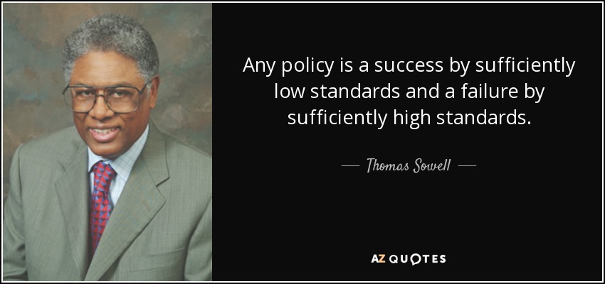 Any policy is a success by sufficiently low standards and a failure by sufficiently high standards. - Thomas Sowell