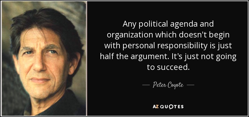 Any political agenda and organization which doesn't begin with personal responsibility is just half the argument. It's just not going to succeed. - Peter Coyote