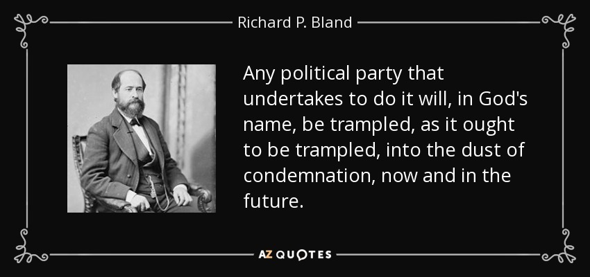 Any political party that undertakes to do it will, in God's name, be trampled, as it ought to be trampled, into the dust of condemnation, now and in the future. - Richard P. Bland