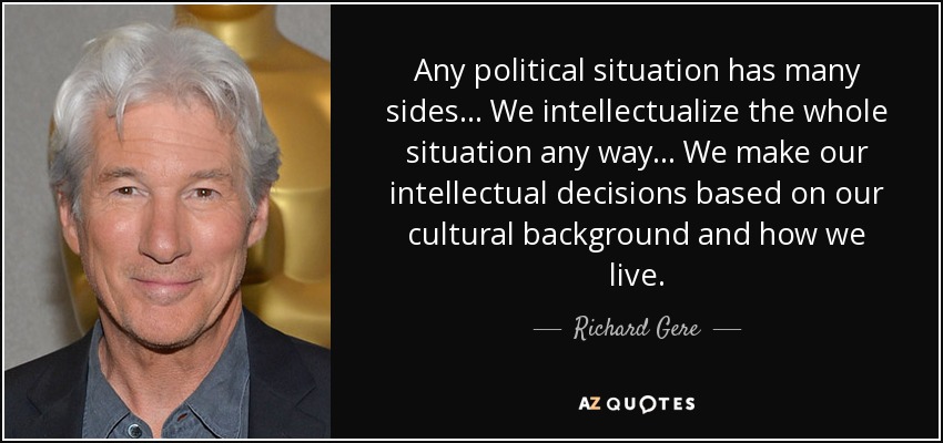 Any political situation has many sides... We intellectualize the whole situation any way... We make our intellectual decisions based on our cultural background and how we live. - Richard Gere