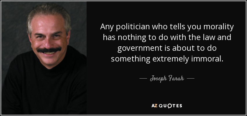 Any politician who tells you morality has nothing to do with the law and government is about to do something extremely immoral. - Joseph Farah