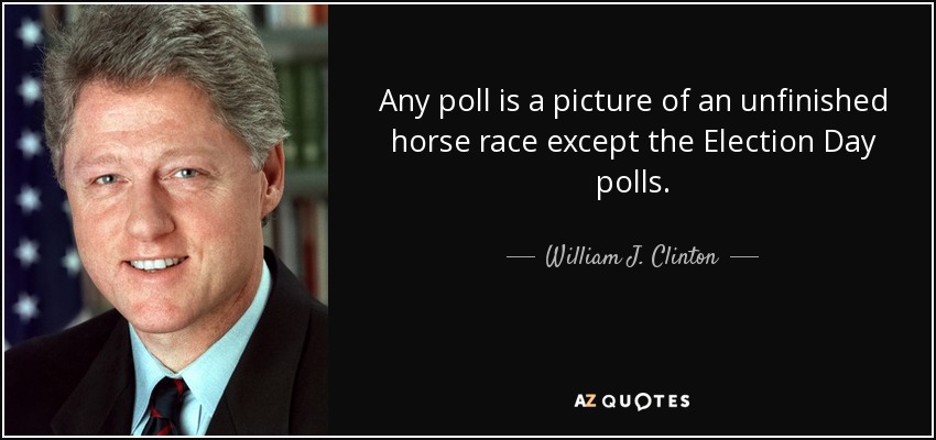 Any poll is a picture of an unfinished horse race except the Election Day polls. - William J. Clinton