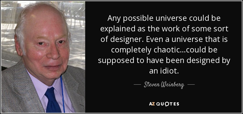 Any possible universe could be explained as the work of some sort of designer. Even a universe that is completely chaotic...could be supposed to have been designed by an idiot. - Steven Weinberg