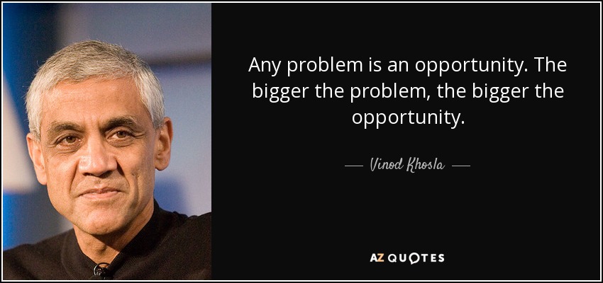 Any problem is an opportunity. The bigger the problem, the bigger the opportunity. - Vinod Khosla