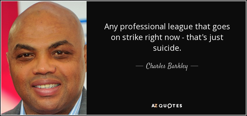 Any professional league that goes on strike right now - that's just suicide. - Charles Barkley