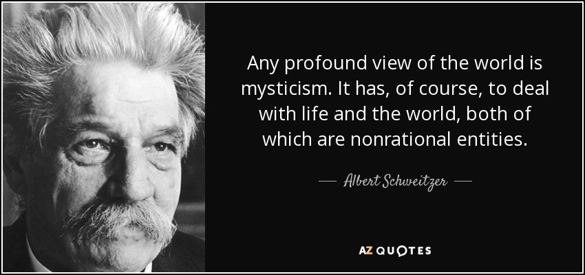 Any profound view of the world is mysticism. It has, of course, to deal with life and the world, both of which are nonrational entities. - Albert Schweitzer