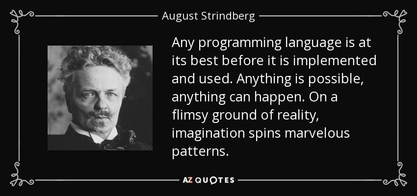 Any programming language is at its best before it is implemented and used. Anything is possible, anything can happen. On a flimsy ground of reality, imagination spins marvelous patterns. - August Strindberg