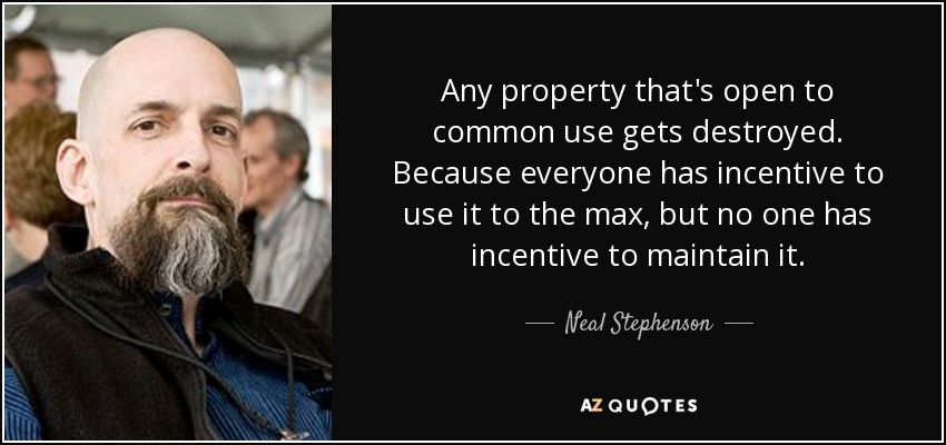 Any property that's open to common use gets destroyed. Because everyone has incentive to use it to the max, but no one has incentive to maintain it. - Neal Stephenson