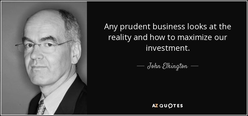 Any prudent business looks at the reality and how to maximize our investment. - John Elkington