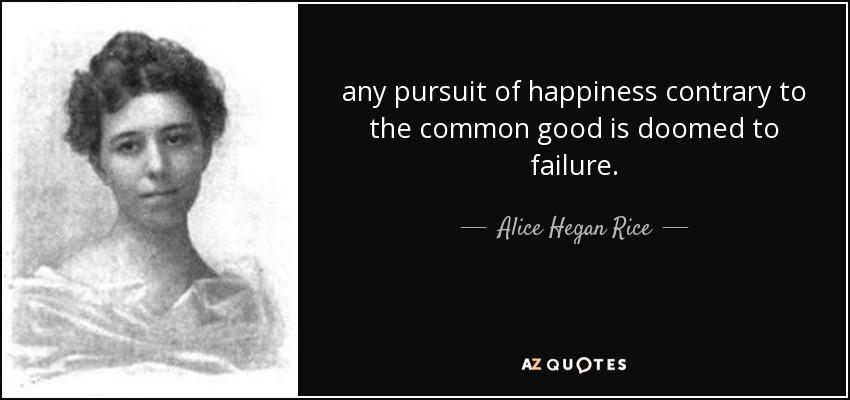 any pursuit of happiness contrary to the common good is doomed to failure. - Alice Hegan Rice