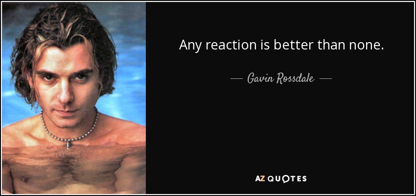 Any reaction is better than none. - Gavin Rossdale