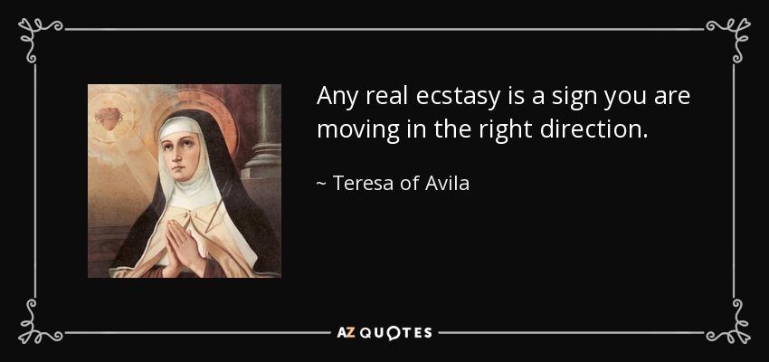 Any real ecstasy is a sign you are moving in the right direction. - Teresa of Avila
