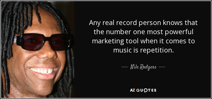 Any real record person knows that the number one most powerful marketing tool when it comes to music is repetition. - Nile Rodgers