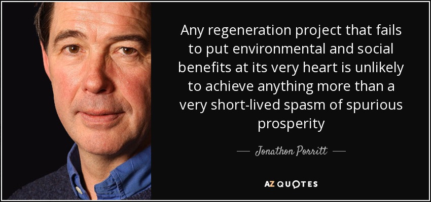 Any regeneration project that fails to put environmental and social benefits at its very heart is unlikely to achieve anything more than a very short-lived spasm of spurious prosperity - Jonathon Porritt