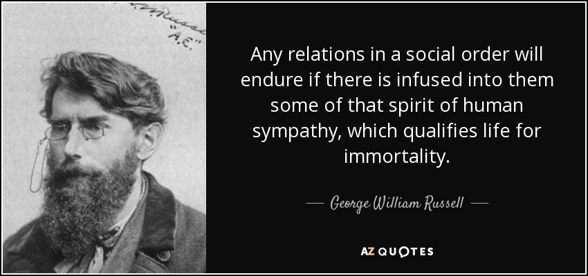Any relations in a social order will endure if there is infused into them some of that spirit of human sympathy, which qualifies life for immortality. - George William Russell