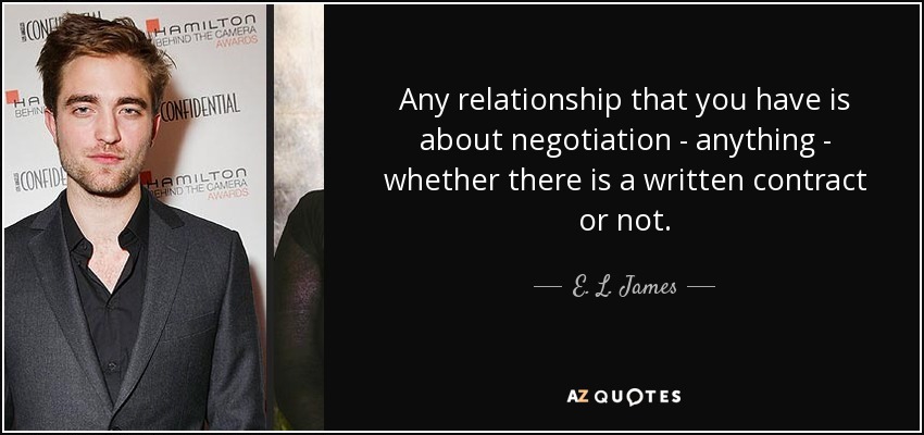 Any relationship that you have is about negotiation - anything - whether there is a written contract or not. - E. L. James