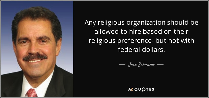 Any religious organization should be allowed to hire based on their religious preference- but not with federal dollars. - Jose Serrano