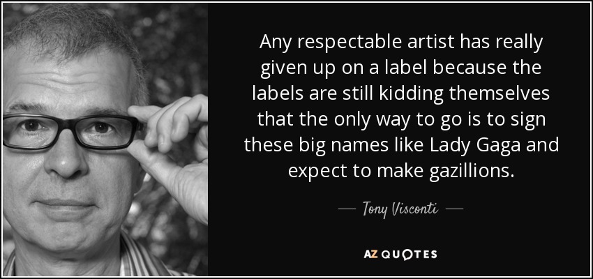 Any respectable artist has really given up on a label because the labels are still kidding themselves that the only way to go is to sign these big names like Lady Gaga and expect to make gazillions. - Tony Visconti