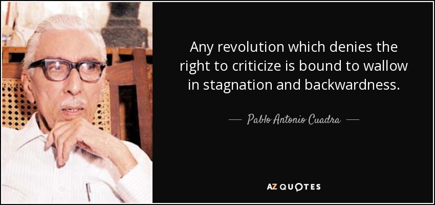Any revolution which denies the right to criticize is bound to wallow in stagnation and backwardness. - Pablo Antonio Cuadra