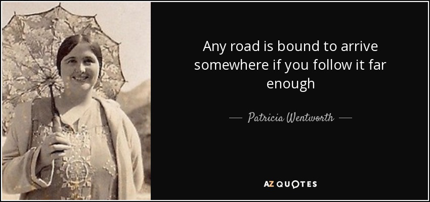 Any road is bound to arrive somewhere if you follow it far enough - Patricia Wentworth