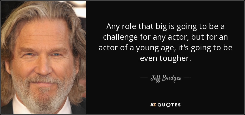 Any role that big is going to be a challenge for any actor, but for an actor of a young age, it's going to be even tougher. - Jeff Bridges
