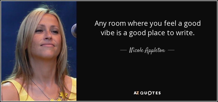 Any room where you feel a good vibe is a good place to write. - Nicole Appleton