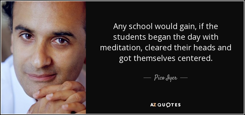 Any school would gain, if the students began the day with meditation, cleared their heads and got themselves centered. - Pico Iyer