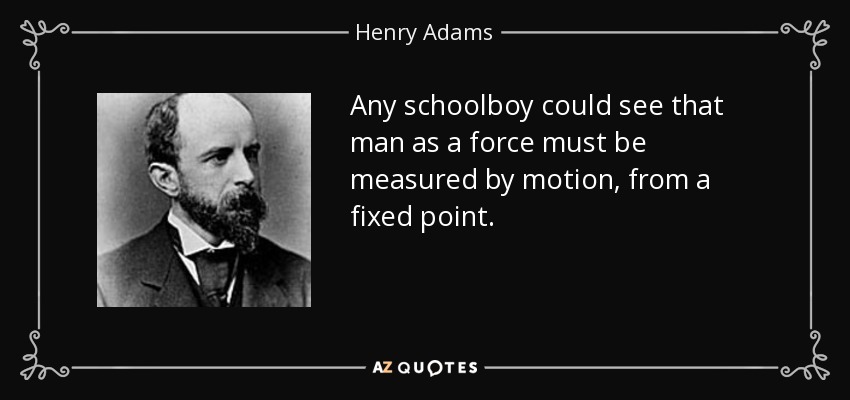 Any schoolboy could see that man as a force must be measured by motion, from a fixed point. - Henry Adams