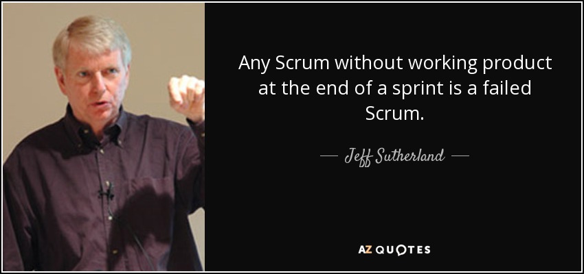 Any Scrum without working product at the end of a sprint is a failed Scrum. - Jeff Sutherland